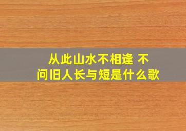 从此山水不相逢 不问旧人长与短是什么歌